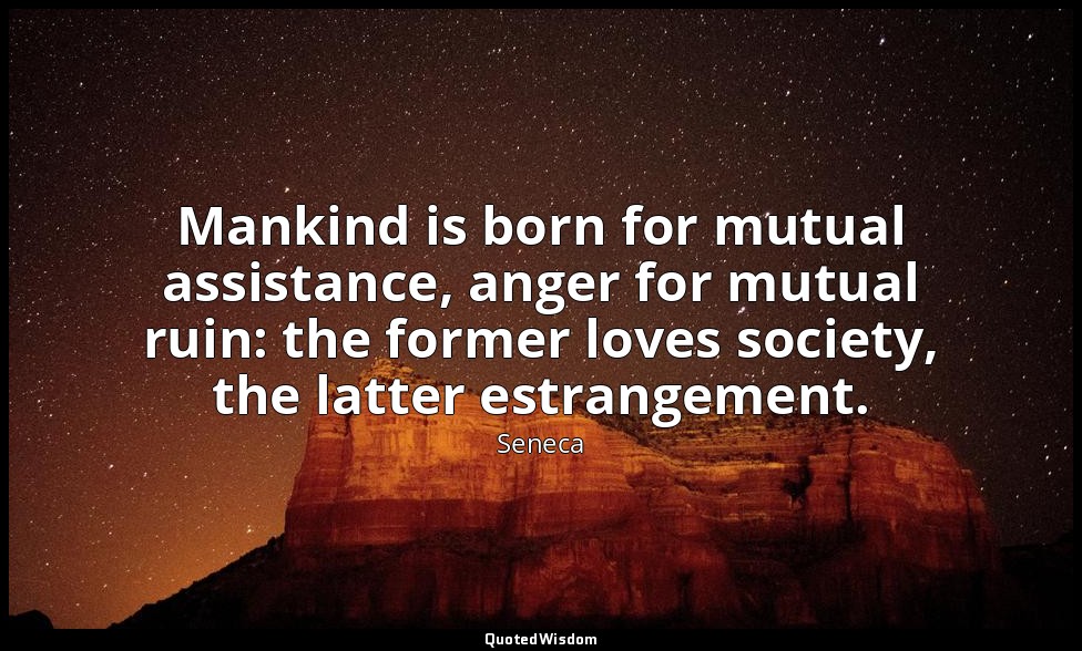 Mankind is born for mutual assistance, anger for mutual ruin: the former loves s — Seneca