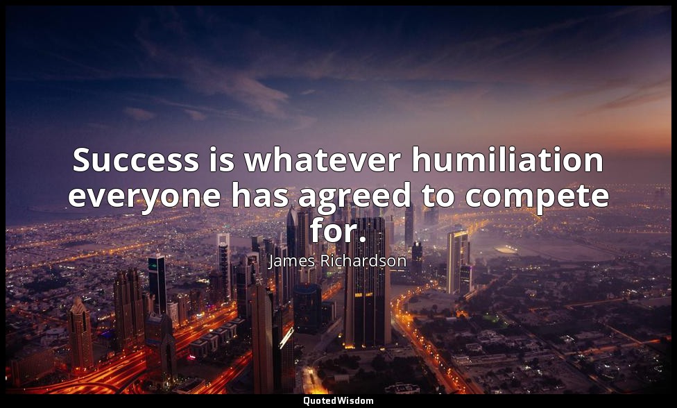 Success is whatever humiliation everyone has agreed to compete for. — James Richardson