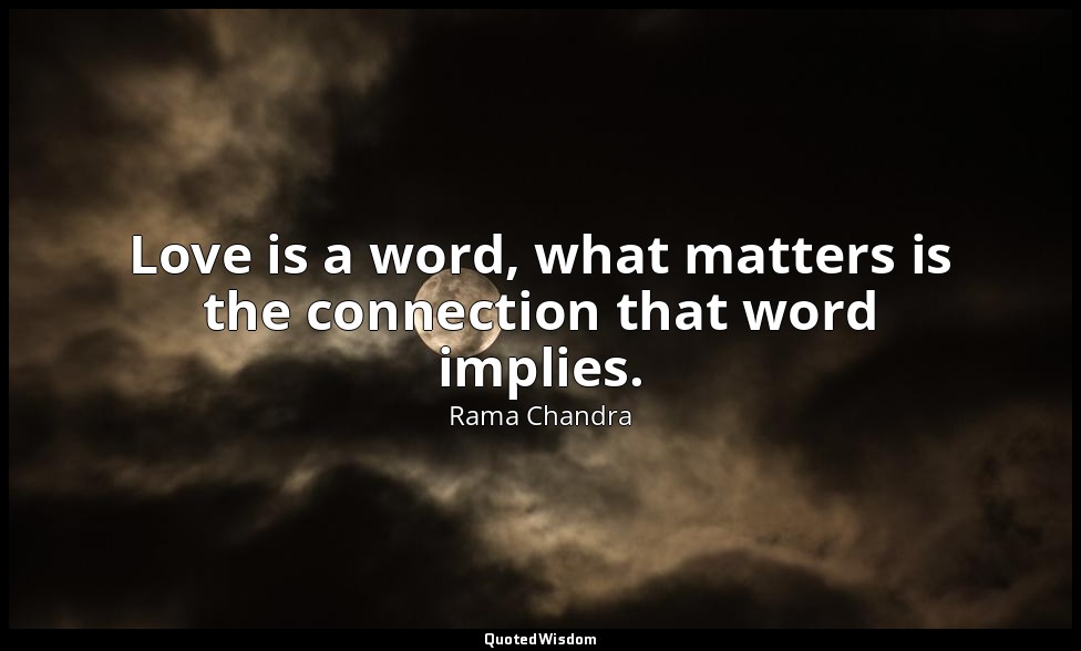 Love is a word, what matters is the connection that word implies. — Rama Chandra