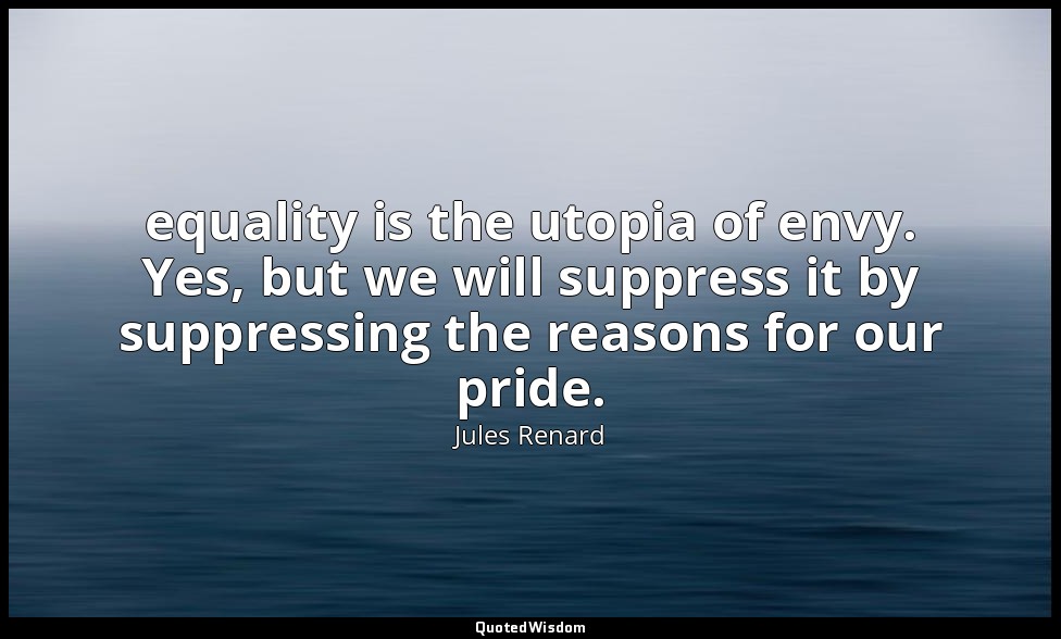 equality is the utopia of envy. Yes, but we will suppress it by suppressing the  — Jules Renard