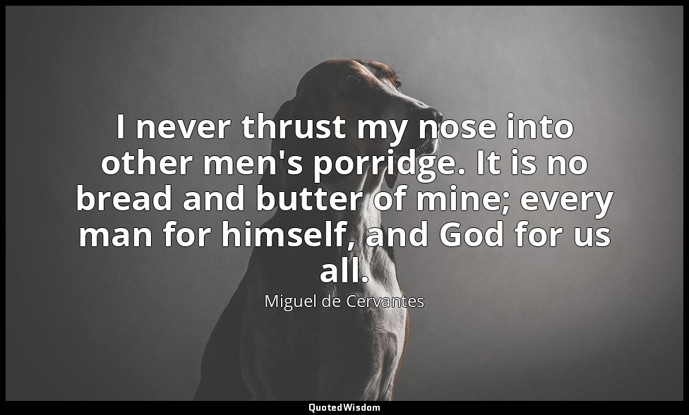 I never thrust my nose into other men's porridge. It is no bread and butter of m — Miguel de Cervantes