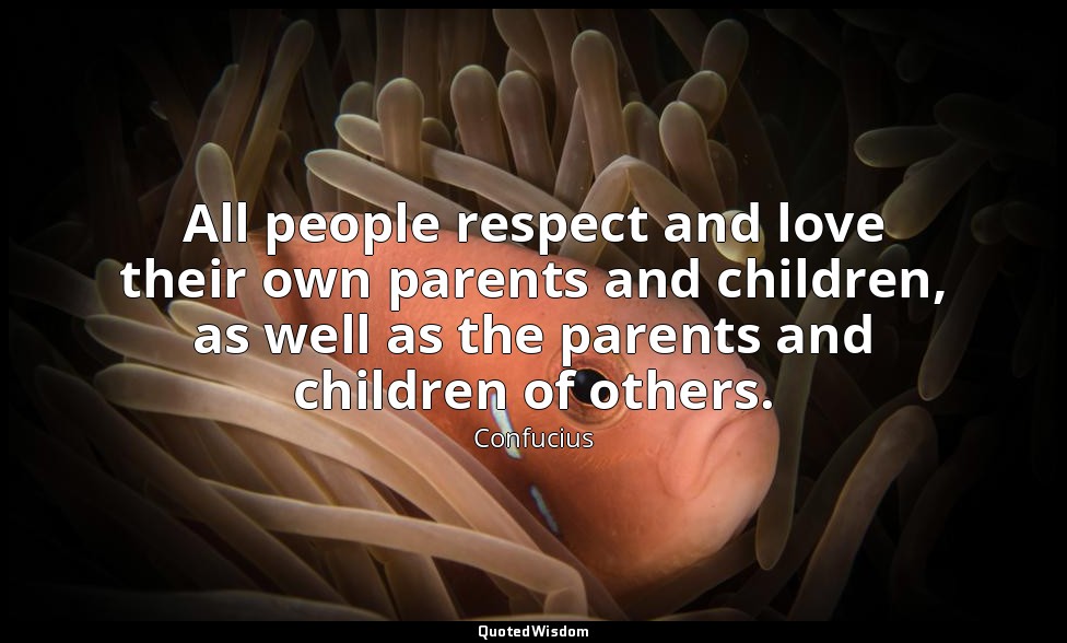 All people respect and love their own parents and children, as well as the paren — Confucius