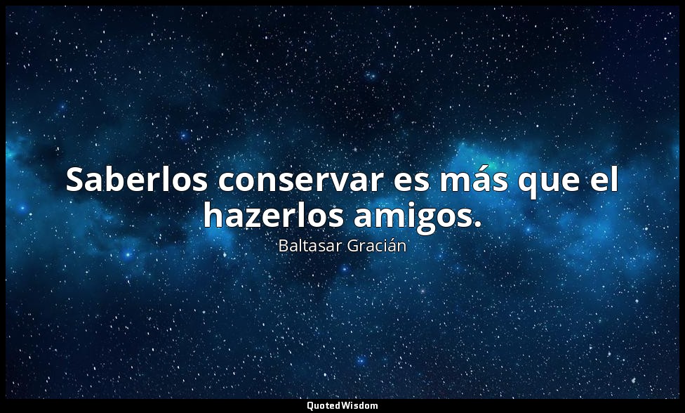 Saberlos conservar es más que el hazerlos amigos. — Baltasar Gracián
