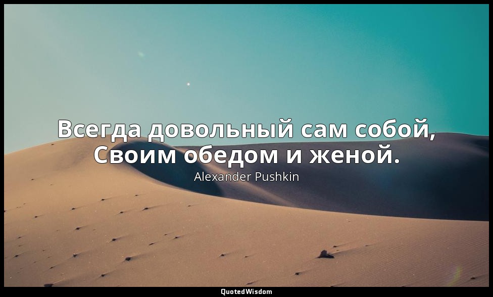 Всегда довольный сам собой, Своим обедом и женой. — Alexander Pushkin