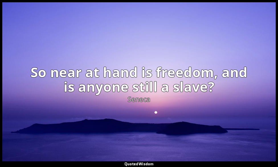 So near at hand is freedom, and is anyone still a slave? — Seneca
