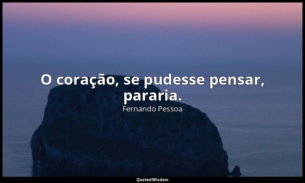 O coração, se pudesse pensar, pararia. — Fernando Pessoa
