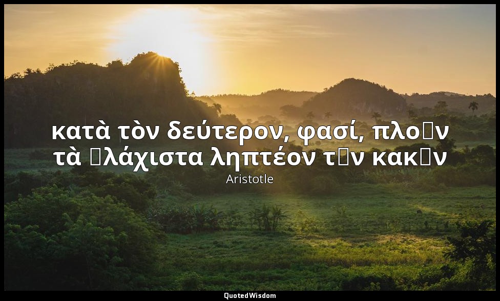 κατὰ τὸν δεύτερον, φασί, πλοῦν τὰ ἐλάχιστα ληπτέον τῶν κακῶν — Aristotle