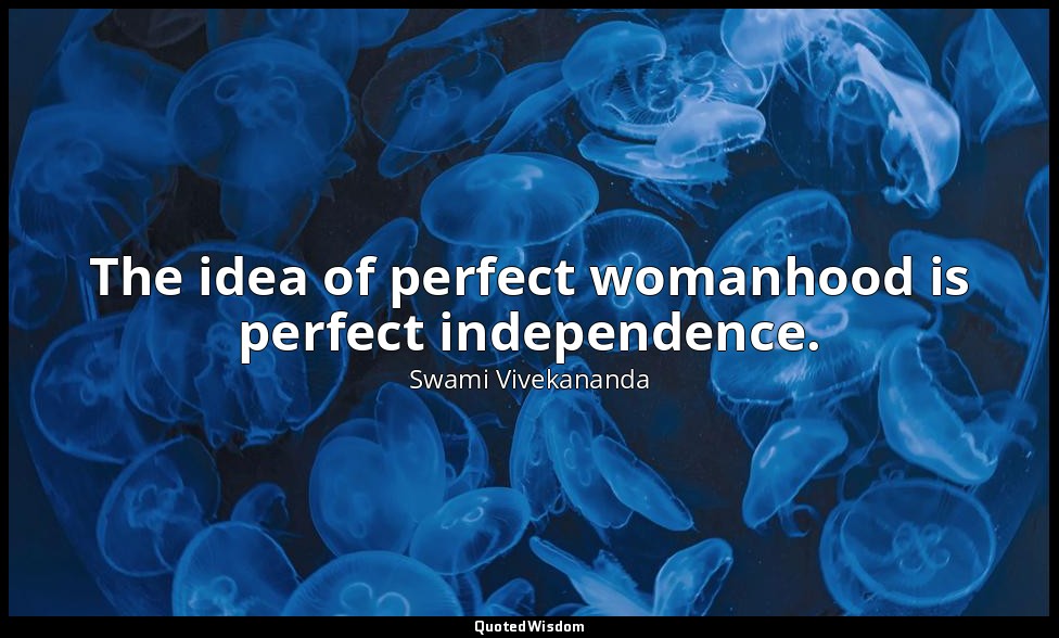 The idea of perfect womanhood is perfect independence. — Swami Vivekananda