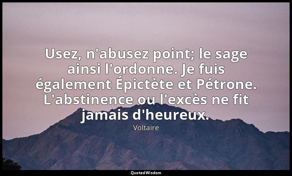 Usez, n'abusez point; le sage ainsi l'ordonne. Je fuis également Épictète et Pét — Voltaire