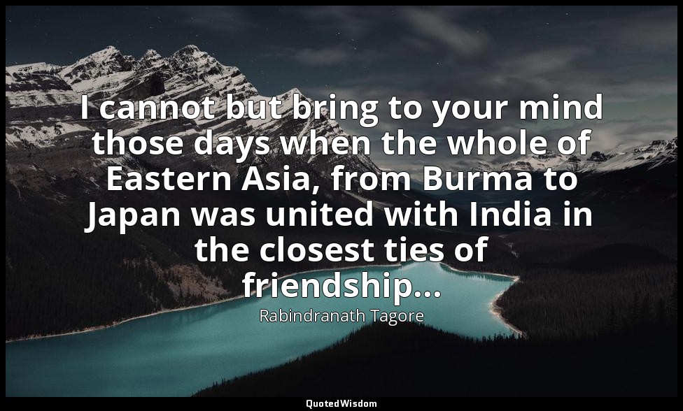 I cannot but bring to your mind those days when the whole of Eastern Asia, from  — Rabindranath Tagore