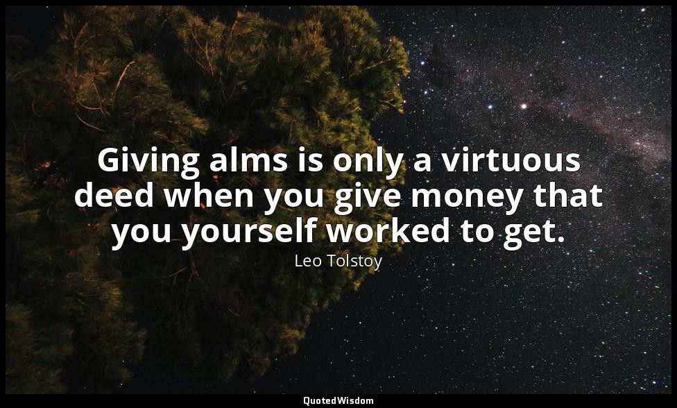 Giving alms is only a virtuous deed when you give money that you yourself worked — Leo Tolstoy