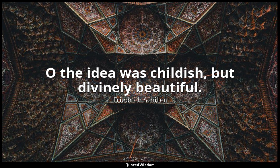 O the idea was childish, but divinely beautiful. — Friedrich Schiller