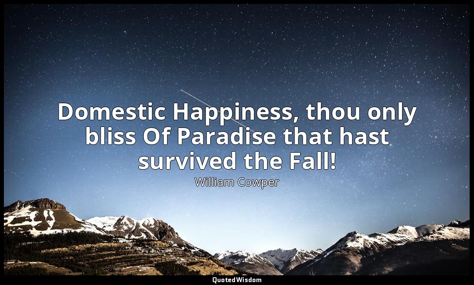 Domestic Happiness, thou only bliss Of Paradise that hast survived the Fall! — William Cowper
