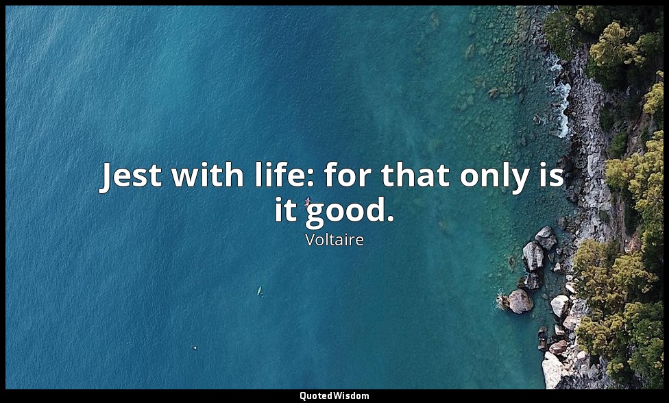 Jest with life: for that only is it good. — Voltaire