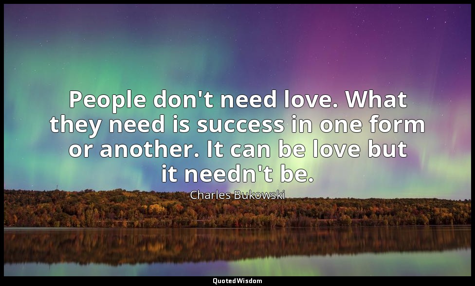People don't need love. What they need is success in one form or another. It can — Charles Bukowski