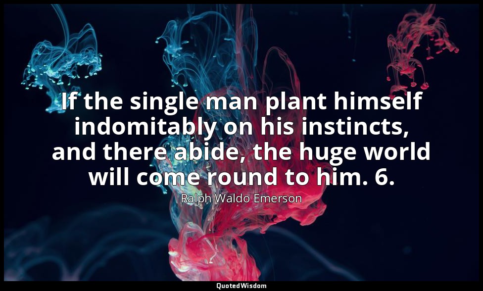 If the single man plant himself indomitably on his instincts, and there abide, t — Ralph Waldo Emerson