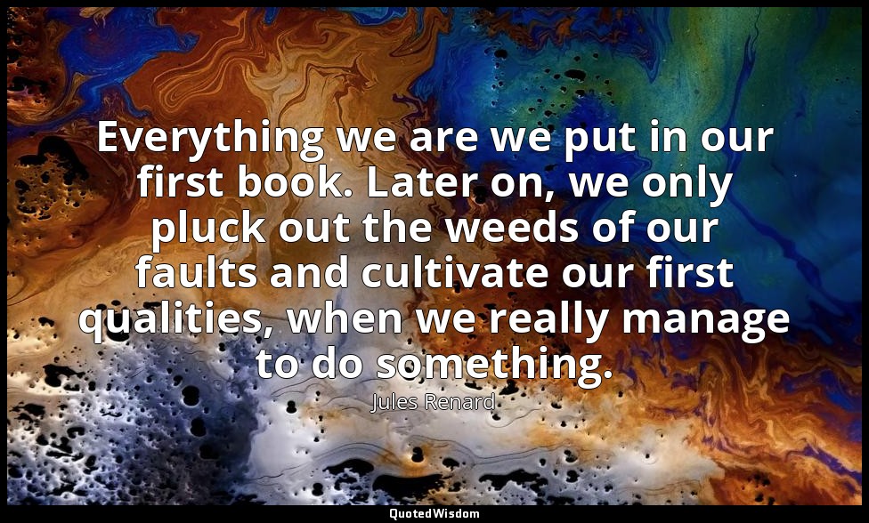 Everything we are we put in our first book. Later on, we only pluck out the weed — Jules Renard