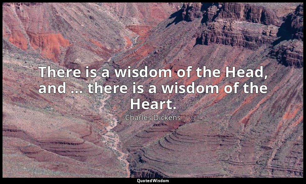 There is a wisdom of the Head, and … there is a wisdom of the Heart. — Charles Dickens