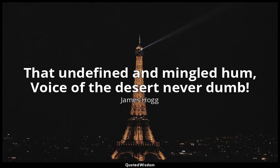That undefined and mingled hum, Voice of the desert never dumb! — James Hogg