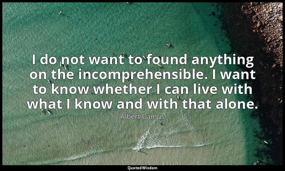 I do not want to found anything on the incomprehensible. I want to know whether  — Albert Camus