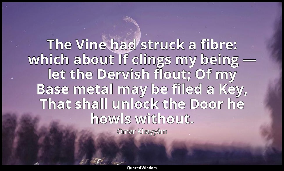 The Vine had struck a fibre: which about If clings my being — let the Dervish fl — Omar Khayyám