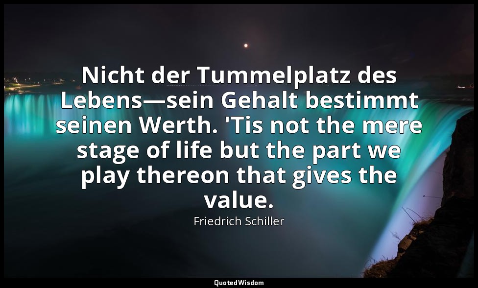 Nicht der Tummelplatz des Lebens—sein Gehalt bestimmt seinen Werth. 'Tis not the — Friedrich Schiller