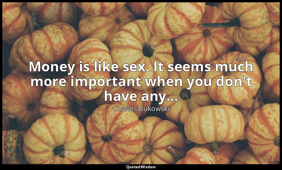 Money is like sex. It seems much more important when you don't have any... — Charles Bukowski