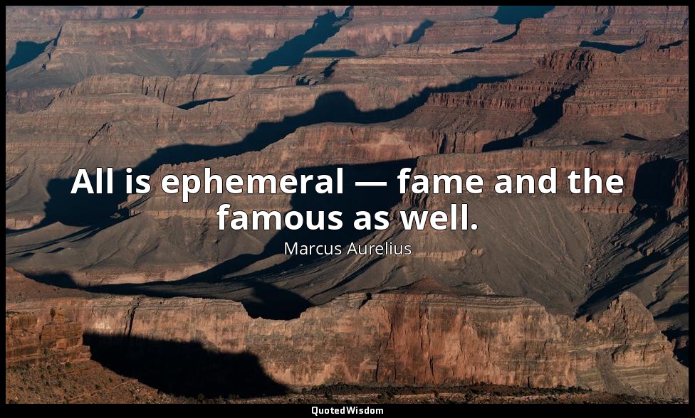 All is ephemeral — fame and the famous as well. — Marcus Aurelius