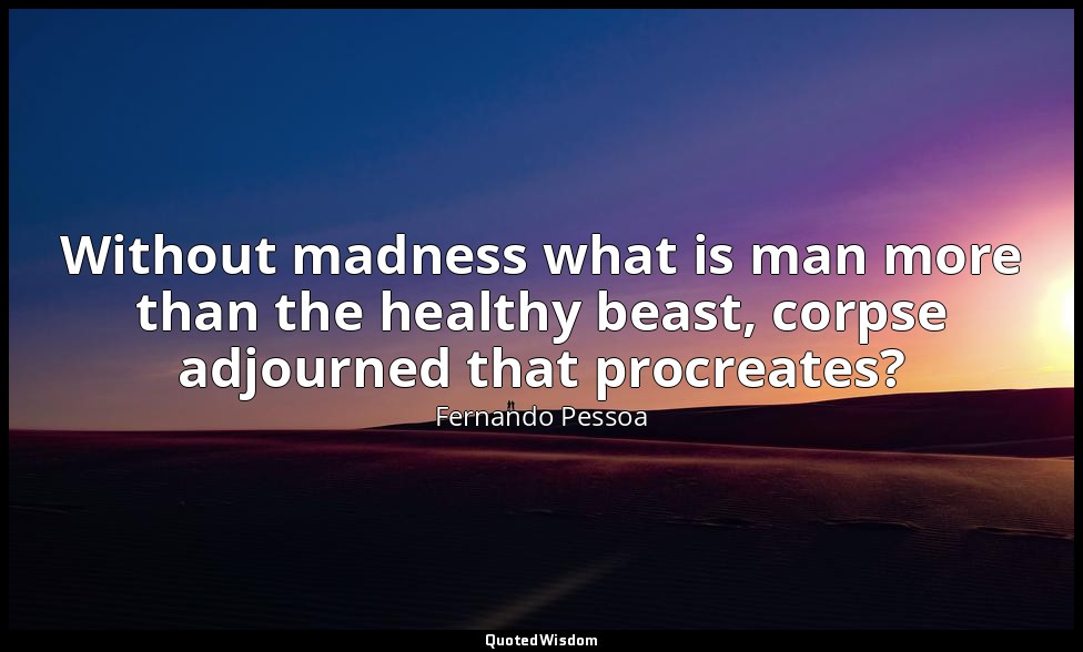 Without madness what is man more than the healthy beast, corpse adjourned that p — Fernando Pessoa