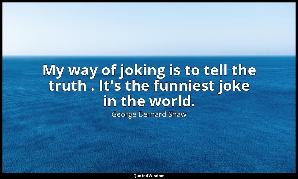 My way of joking is to tell the truth . It's the funniest joke in the world. — George Bernard Shaw