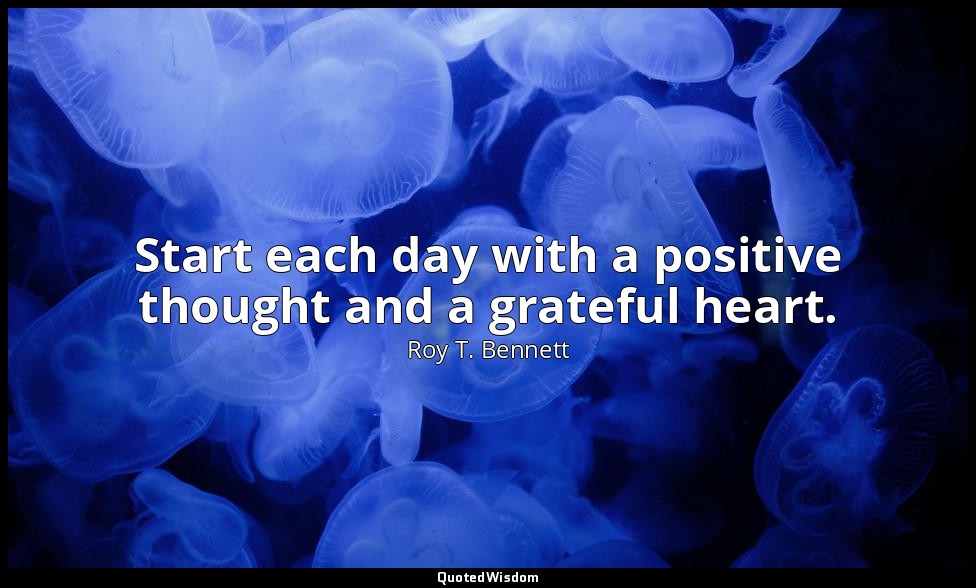 Start each day with a positive thought and a grateful heart. — Roy T. Bennett