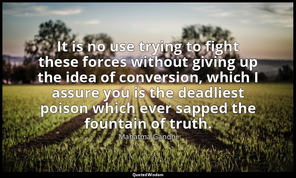It is no use trying to fight these forces without giving up the idea of conversi — Mahatma Gandhi