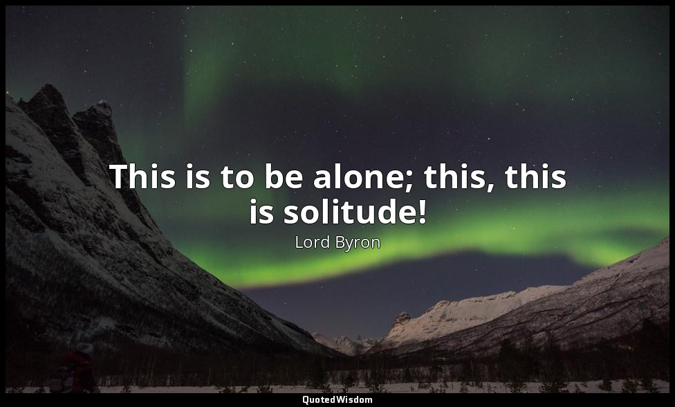 This is to be alone; this, this is solitude! — Lord Byron