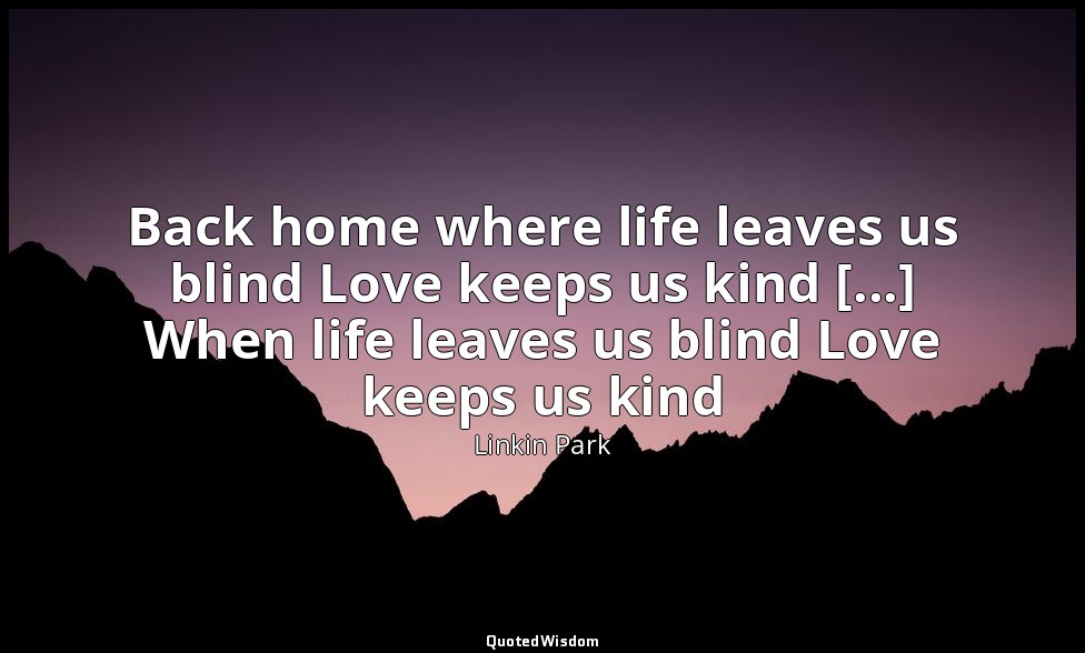 Back home where life leaves us blind Love keeps us kind [...] When life leaves u — Linkin Park