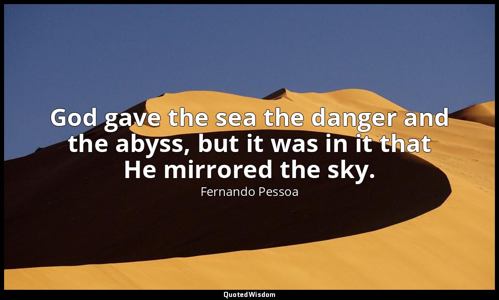 God gave the sea the danger and the abyss, but it was in it that He mirrored the — Fernando Pessoa