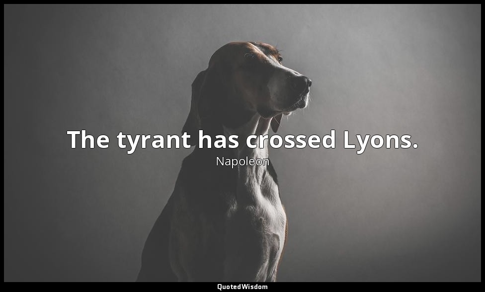 The tyrant has crossed Lyons. — Napoleon