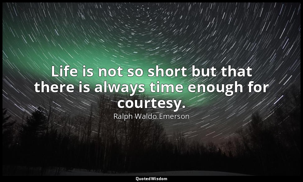 Life is not so short but that there is always time enough for courtesy. — Ralph Waldo Emerson