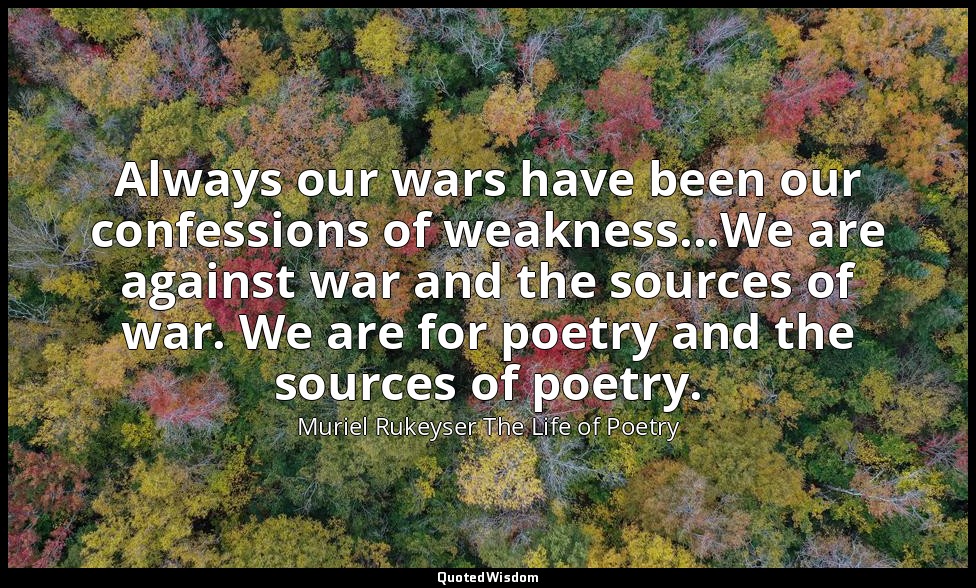 Always our wars have been our confessions of weakness...We are against war and t — Muriel Rukeyser The Life of Poetry