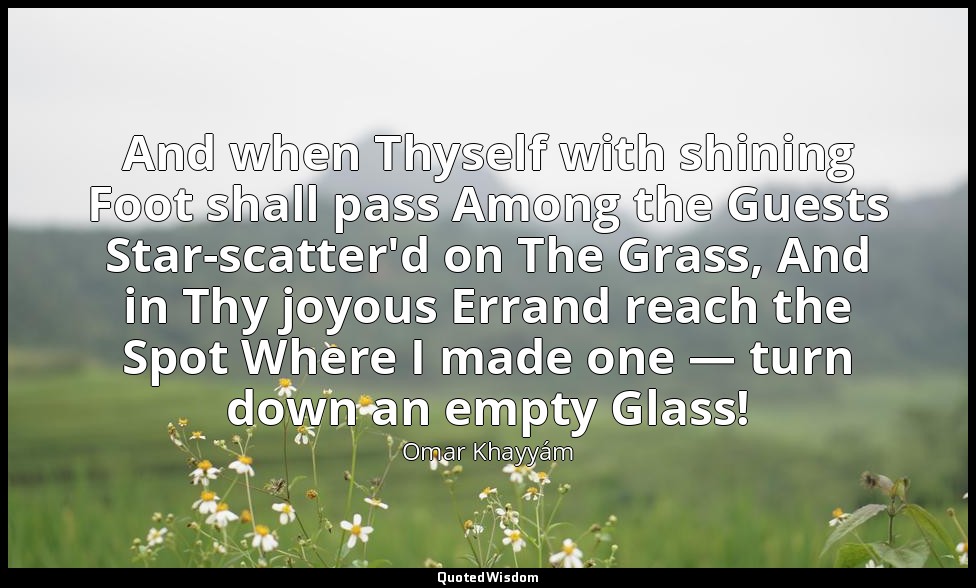 And when Thyself with shining Foot shall pass Among the Guests Star-scatter'd on — Omar Khayyám