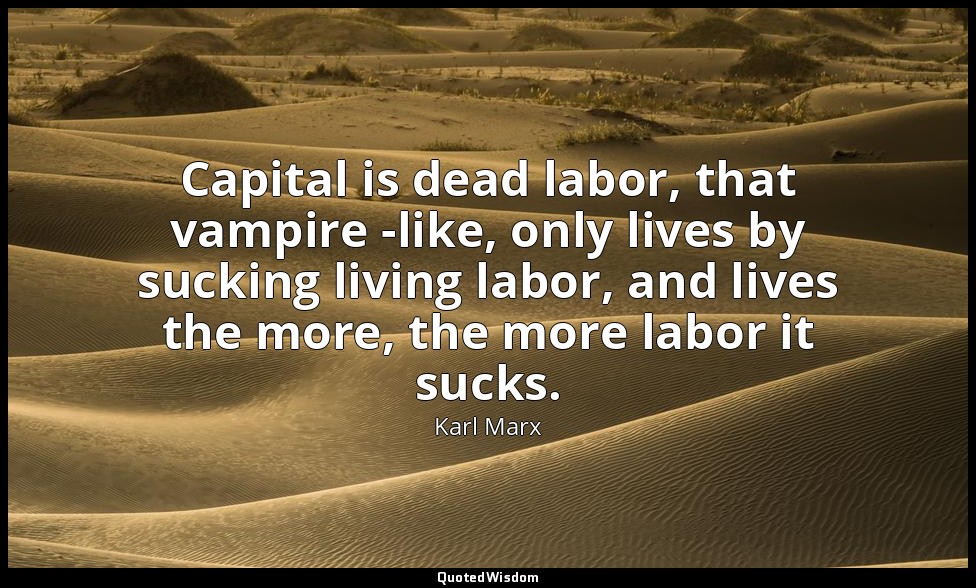 Capital is dead labor, that vampire -like, only lives by sucking living labor, a — Karl Marx