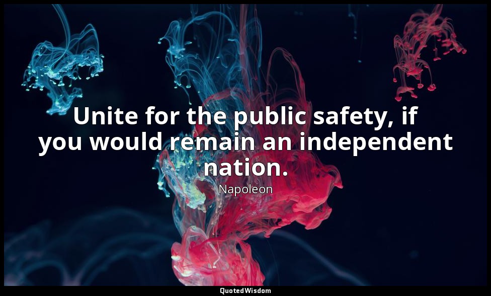 Unite for the public safety, if you would remain an independent nation. — Napoleon