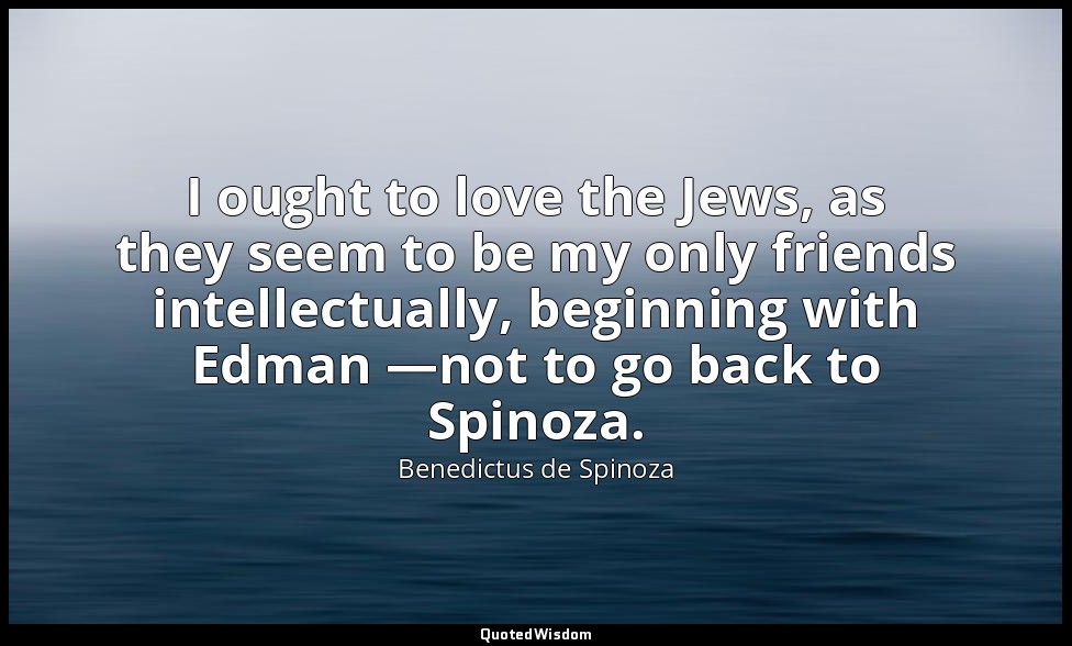 I ought to love the Jews, as they seem to be my only friends intellectually, beg — Benedictus de Spinoza