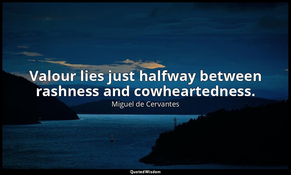 Valour lies just halfway between rashness and cowheartedness. — Miguel de Cervantes