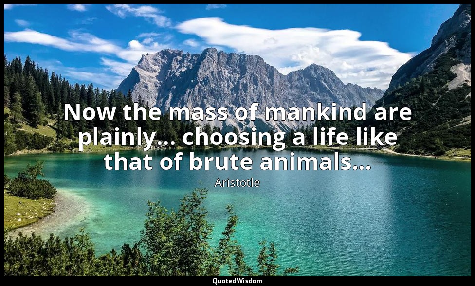 Now the mass of mankind are plainly... choosing a life like that of brute animal — Aristotle
