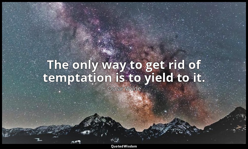 The only way to get rid of temptation is to yield to it. — Oscar Wilde