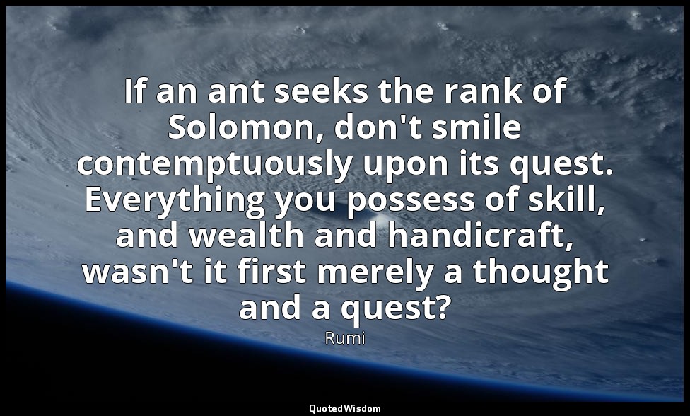 If an ant seeks the rank of Solomon, don't smile contemptuously upon its quest.  — Rumi