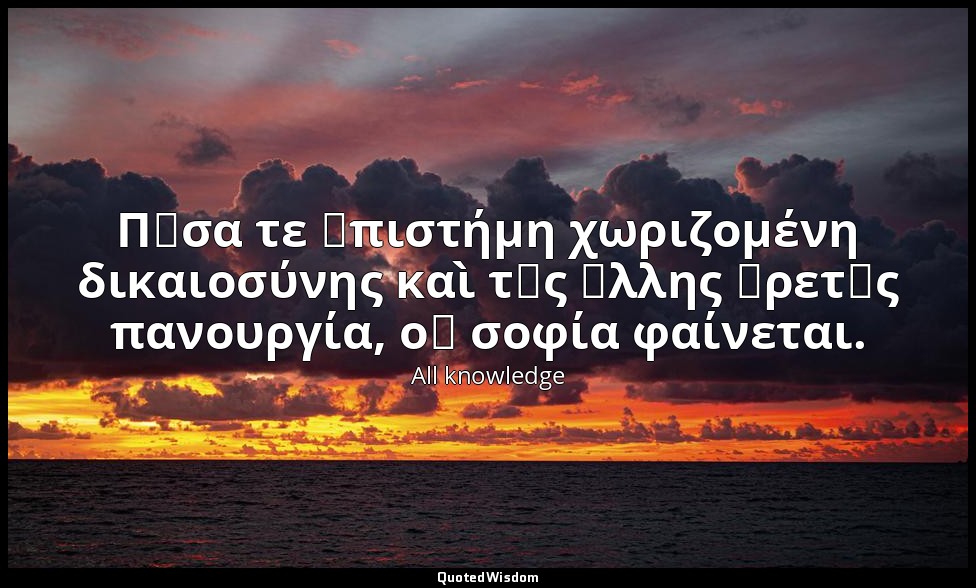 Πᾶσα τε ἐπιστήμη χωριζομένη δικαιοσύνης καὶ τῆς ἄλλης ἀρετῆς πανουργία, οὐ σοφία — All knowledge