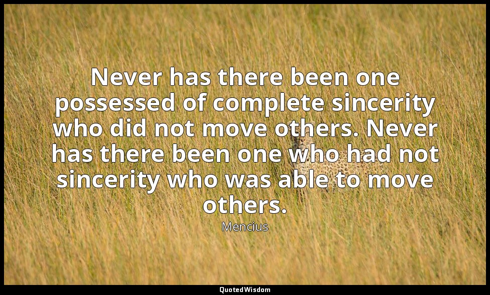 Never has there been one possessed of complete sincerity who did not move others — Mencius