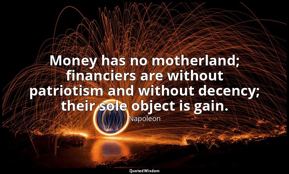 Money has no motherland; financiers are without patriotism and without decency;  — Napoleon