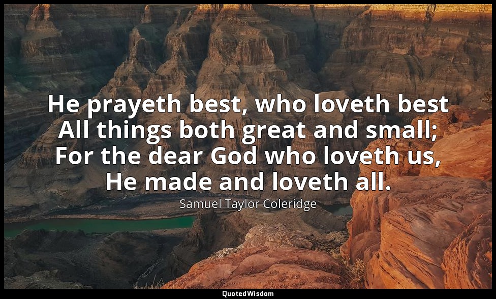He prayeth best, who loveth best All things both great and small; For the dear G — Samuel Taylor Coleridge